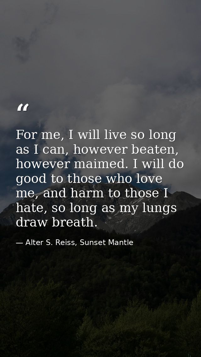 For me, I will live so long as I can, however beaten, however maimed. I will do good to those who love me, and harm to t — Alter S. Reiss, Sunset Mantle