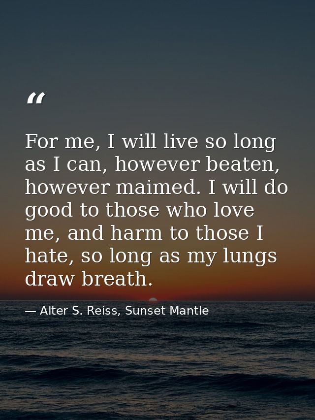 For me, I will live so long as I can, however beaten, however maimed. I will do good to those who love me, and harm to t — Alter S. Reiss, Sunset Mantle