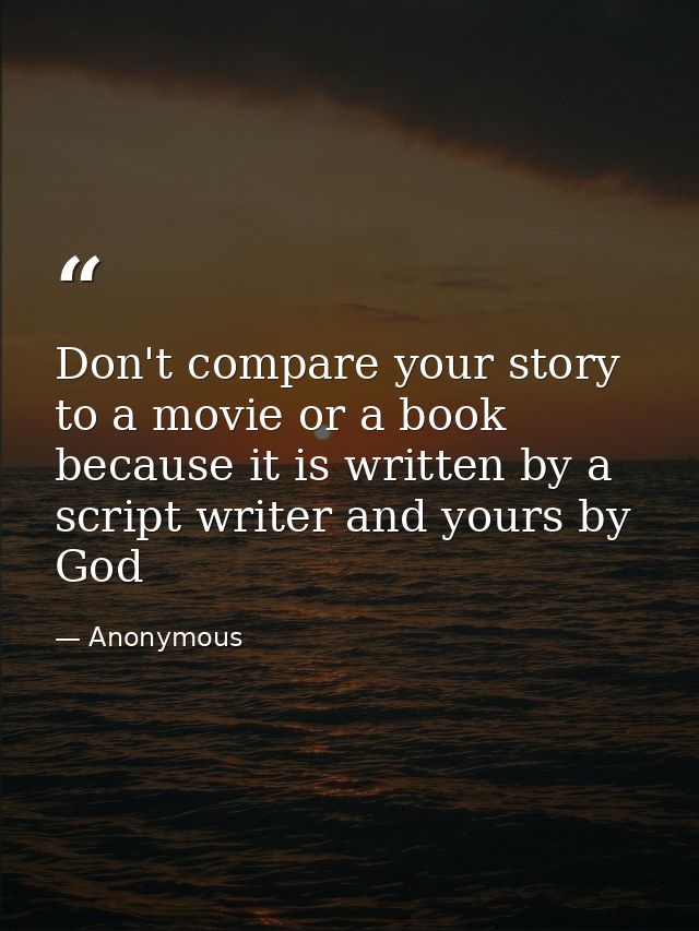 Don't compare your story to a movie or a book because it is written by a script writer and yours by God — Anonymous