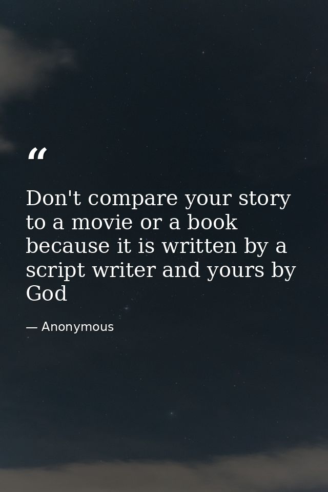 Don't compare your story to a movie or a book because it is written by a script writer and yours by God — Anonymous