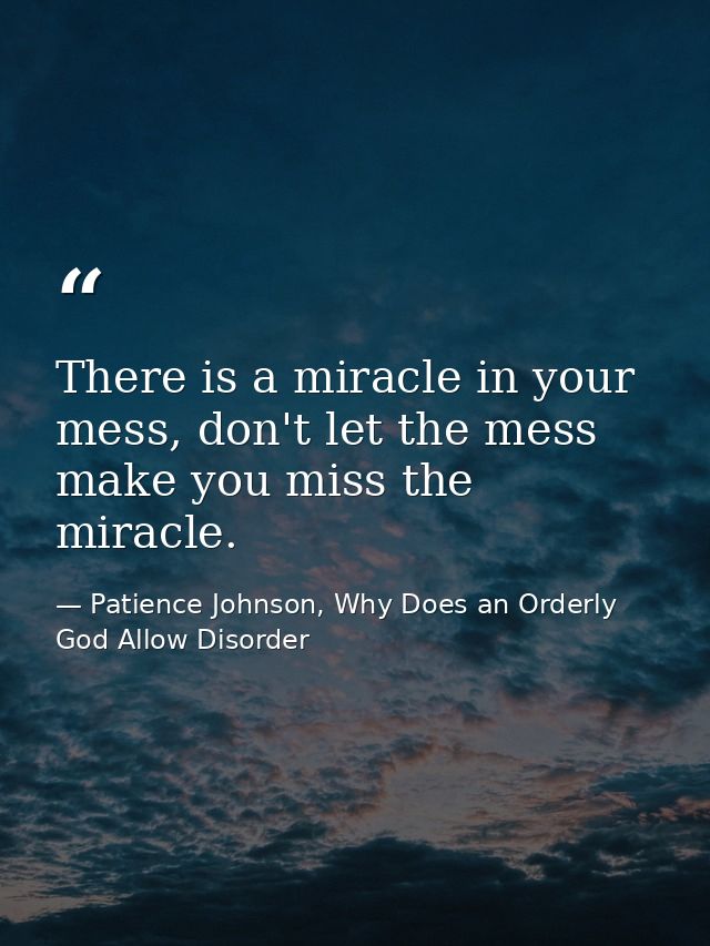 There is a miracle in your mess, don't let the mess make you miss the miracle. — Patience Johnson, Why Does an Orderly God Allow Disorder