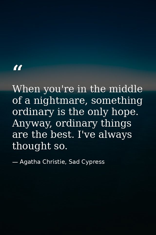 When you're in the middle of a nightmare, something ordinary is the only hope. Anyway, ordinary things are the best. I'v — Agatha Christie, Sad Cypress