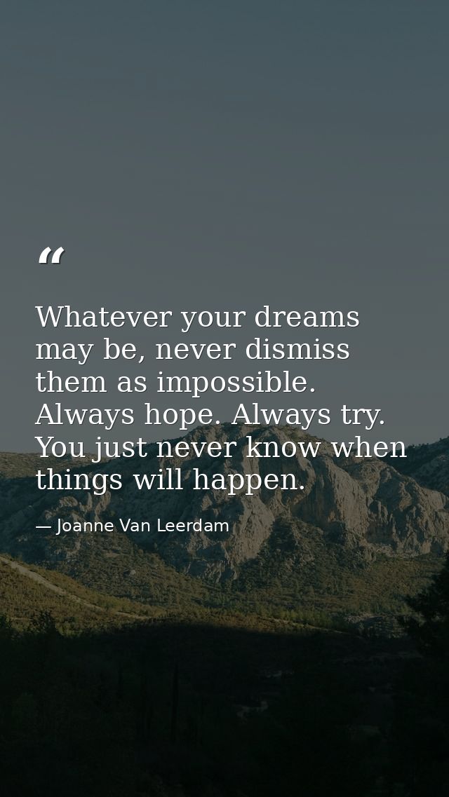 Whatever your dreams may be, never dismiss them as impossible. Always hope. Always try. You just never know when things  — Joanne Van Leerdam