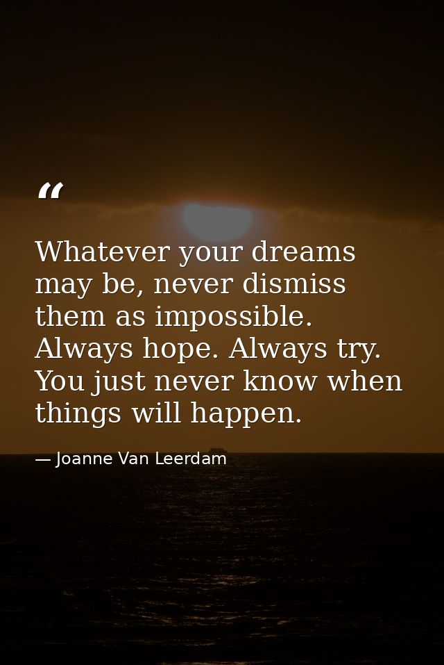 Whatever your dreams may be, never dismiss them as impossible. Always hope. Always try. You just never know when things  — Joanne Van Leerdam