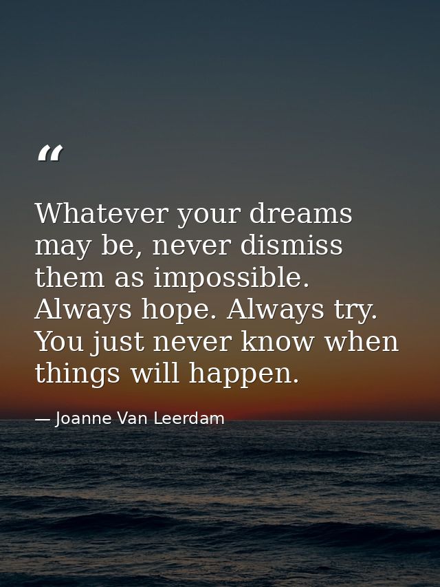 Whatever your dreams may be, never dismiss them as impossible. Always hope. Always try. You just never know when things  — Joanne Van Leerdam
