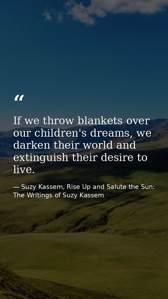 If we throw blankets over our children's dreams, we darken their world and extinguish their desire to live. — Suzy Kassem, Rise Up and Salute the Sun: The Writings of Suzy Kassem