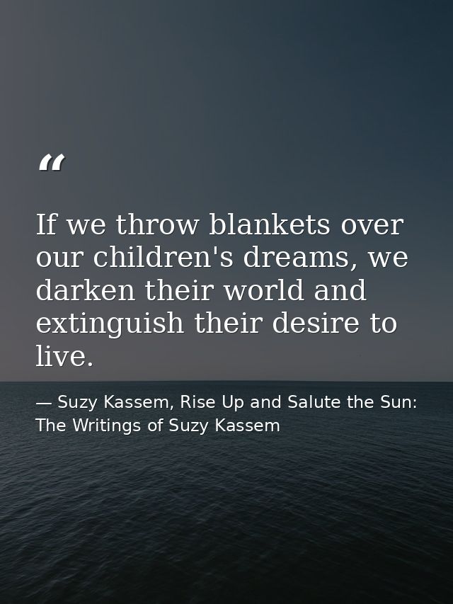 If we throw blankets over our children's dreams, we darken their world and extinguish their desire to live. — Suzy Kassem, Rise Up and Salute the Sun: The Writings of Suzy Kassem