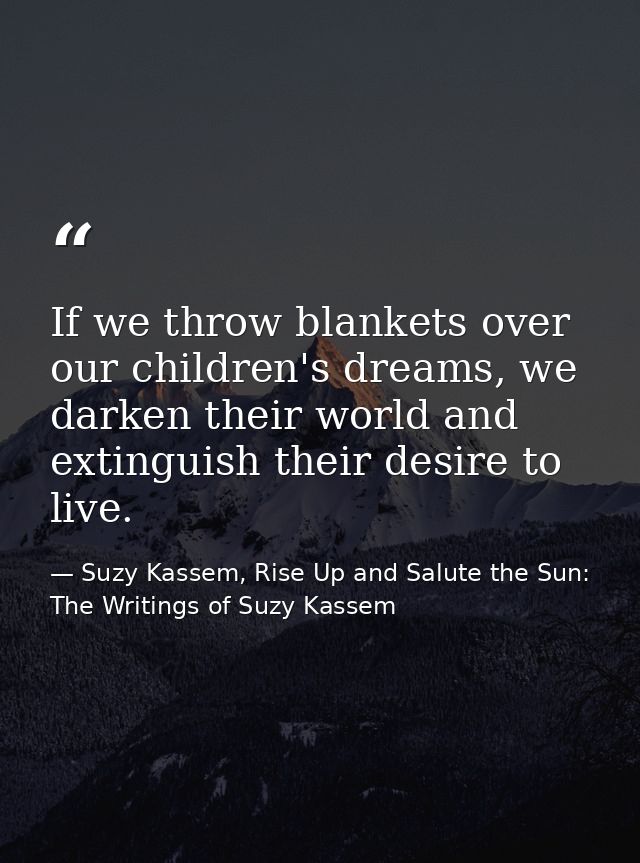 If we throw blankets over our children's dreams, we darken their world and extinguish their desire to live. — Suzy Kassem, Rise Up and Salute the Sun: The Writings of Suzy Kassem