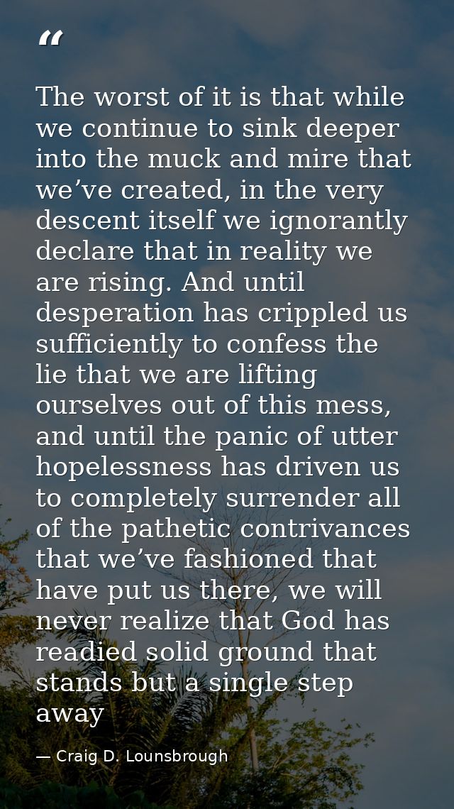 The worst of it is that while we continue to sink deeper into the muck and mire that we’ve created, in the very descent  — Craig D. Lounsbrough