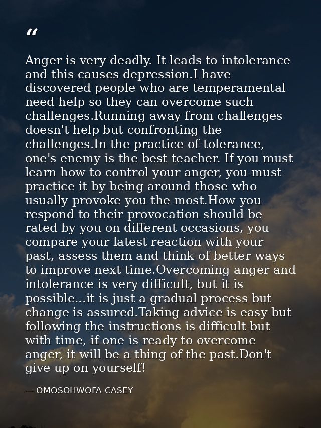 Anger is very deadly. It leads to intolerance and this causes depression.I have discovered people who are temperamental  — OMOSOHWOFA CASEY