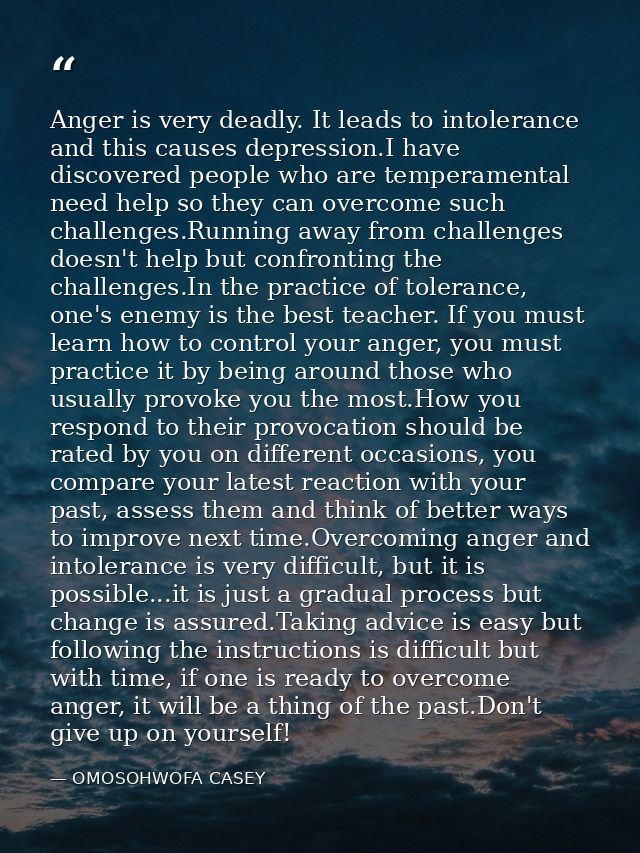 Anger is very deadly. It leads to intolerance and this causes depression.I have discovered people who are temperamental  — OMOSOHWOFA CASEY
