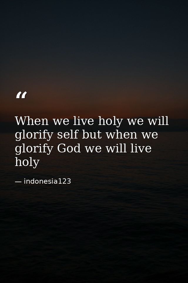 When we live holy we will glorify self but when we glorify God we will live holy — indonesia123