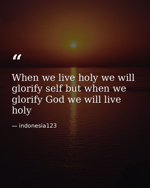 When we live holy we will glorify self but when we glorify God we will live holy — indonesia123