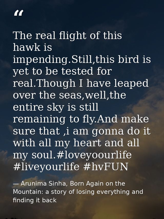 The real flight of this hawk is impending.Still,this bird is yet to be tested for real.Though I have leaped over the sea — Arunima Sinha, Born Again on the Mountain: a story of losing everything and finding it back