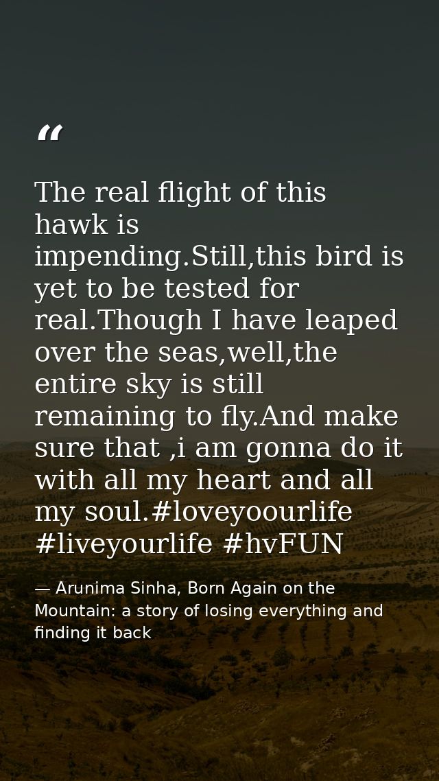 The real flight of this hawk is impending.Still,this bird is yet to be tested for real.Though I have leaped over the sea — Arunima Sinha, Born Again on the Mountain: a story of losing everything and finding it back