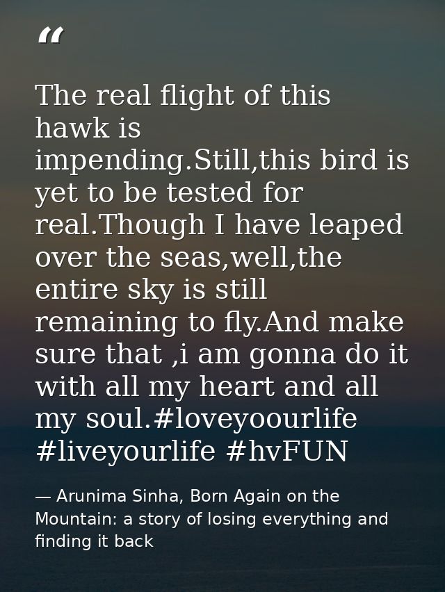 The real flight of this hawk is impending.Still,this bird is yet to be tested for real.Though I have leaped over the sea — Arunima Sinha, Born Again on the Mountain: a story of losing everything and finding it back