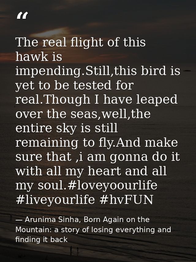 The real flight of this hawk is impending.Still,this bird is yet to be tested for real.Though I have leaped over the sea — Arunima Sinha, Born Again on the Mountain: a story of losing everything and finding it back