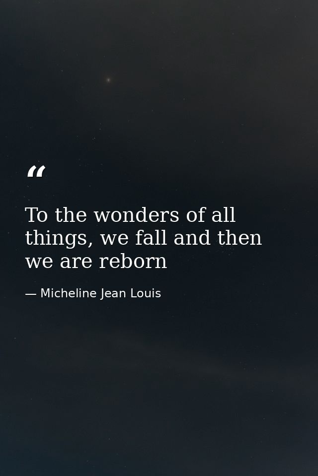 To the wonders of all things, we fall and then we are reborn — Micheline Jean Louis