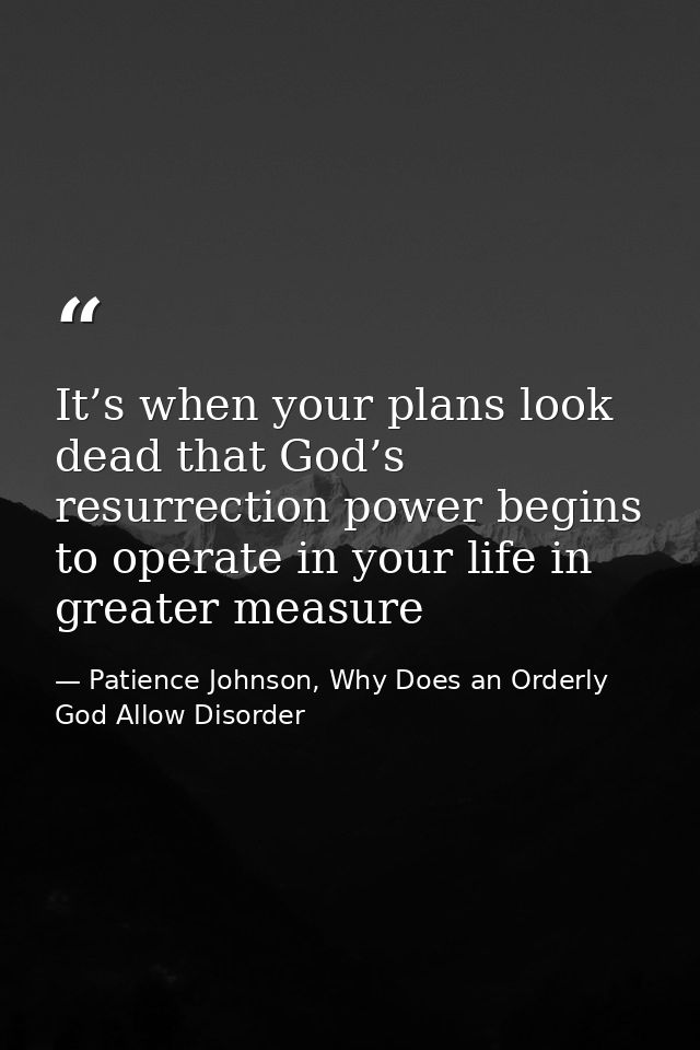 It’s when your plans look dead that God’s resurrection power begins to operate in your life in greater measure — Patience Johnson, Why Does an Orderly God Allow Disorder