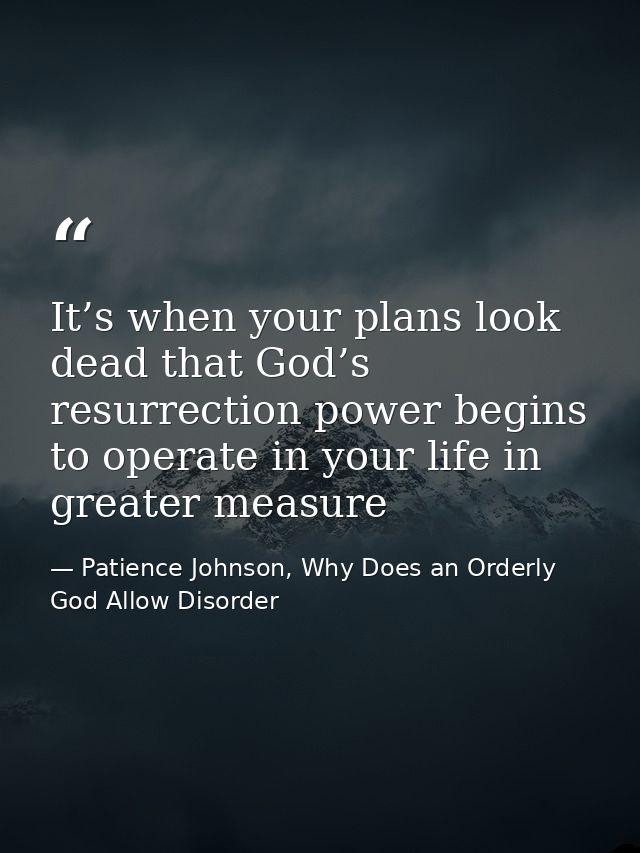 It’s when your plans look dead that God’s resurrection power begins to operate in your life in greater measure — Patience Johnson, Why Does an Orderly God Allow Disorder