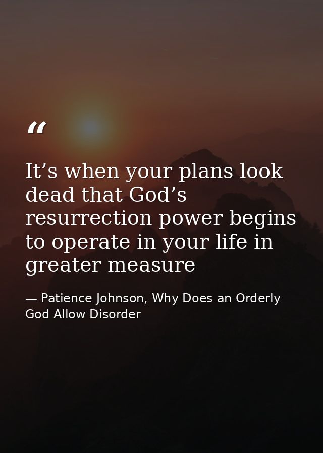It’s when your plans look dead that God’s resurrection power begins to operate in your life in greater measure — Patience Johnson, Why Does an Orderly God Allow Disorder