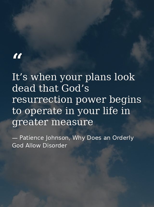 It’s when your plans look dead that God’s resurrection power begins to operate in your life in greater measure — Patience Johnson, Why Does an Orderly God Allow Disorder