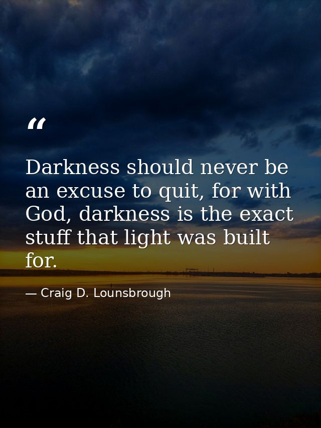 Darkness should never be an excuse to quit, for with God, darkness is the exact stuff that light was built for. — Craig D. Lounsbrough