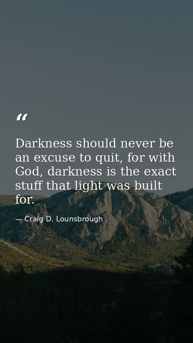 Darkness should never be an excuse to quit, for with God, darkness is the exact stuff that light was built for. — Craig D. Lounsbrough