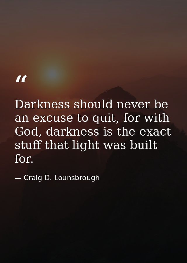 Darkness should never be an excuse to quit, for with God, darkness is the exact stuff that light was built for. — Craig D. Lounsbrough