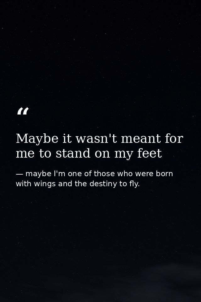 Maybe it wasn't meant for me to stand on my feet — maybe I'm one of those who were born with wings and the destiny to fly.