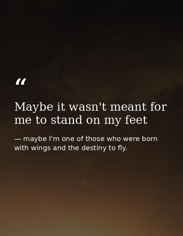 Maybe it wasn't meant for me to stand on my feet — maybe I'm one of those who were born with wings and the destiny to fly.