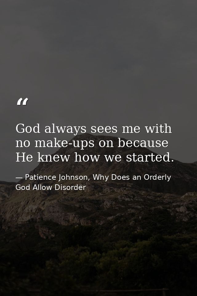 God always sees me with no make-ups on because He knew how we started. — Patience Johnson, Why Does an Orderly God Allow Disorder