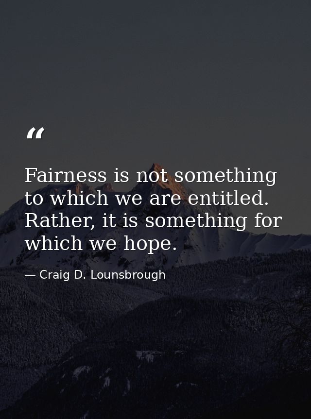 Fairness is not something to which we are entitled. Rather, it is something for which we hope. — Craig D. Lounsbrough