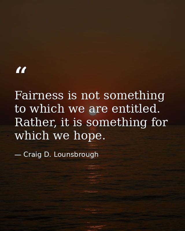 Fairness is not something to which we are entitled. Rather, it is something for which we hope. — Craig D. Lounsbrough