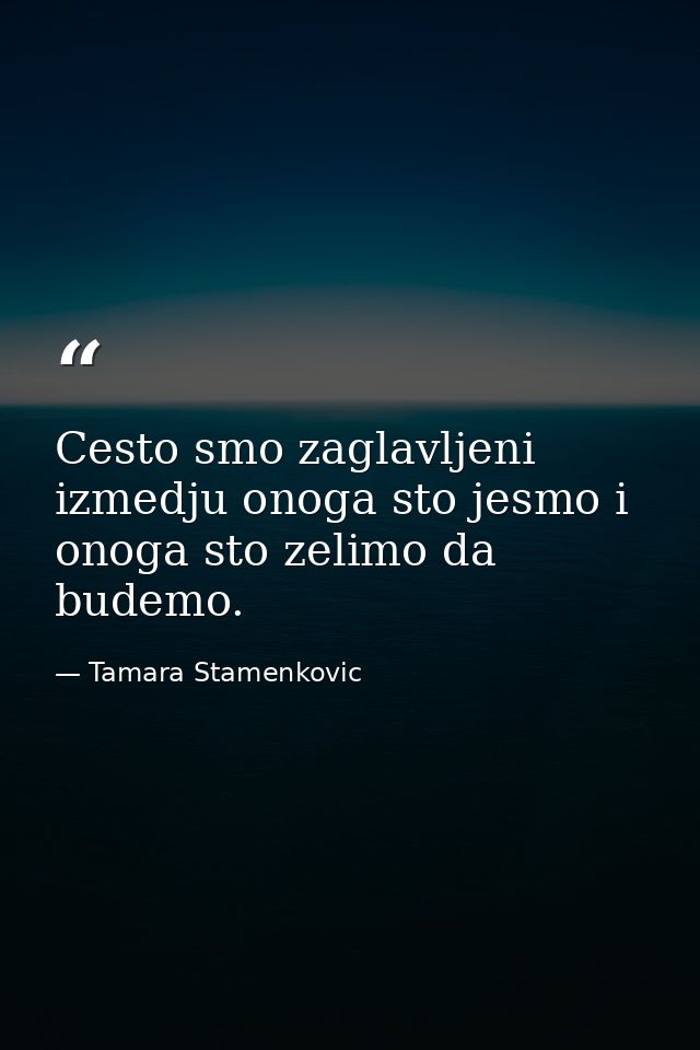 Cesto smo zaglavljeni izmedju onoga sto jesmo i onoga sto zelimo da budemo. — Tamara Stamenkovic