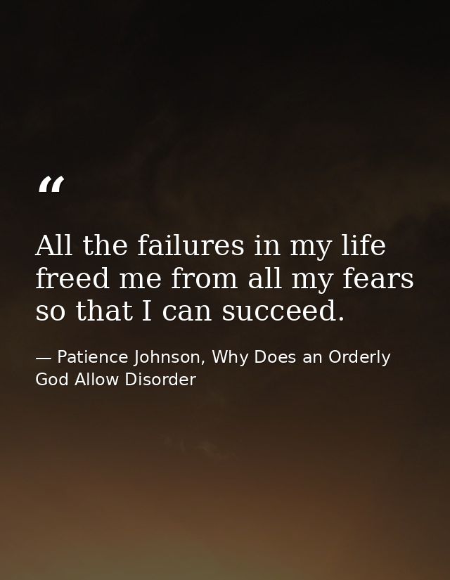 All the failures in my life freed me from all my fears so that I can succeed. — Patience Johnson, Why Does an Orderly God Allow Disorder