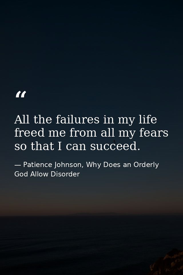 All the failures in my life freed me from all my fears so that I can succeed. — Patience Johnson, Why Does an Orderly God Allow Disorder