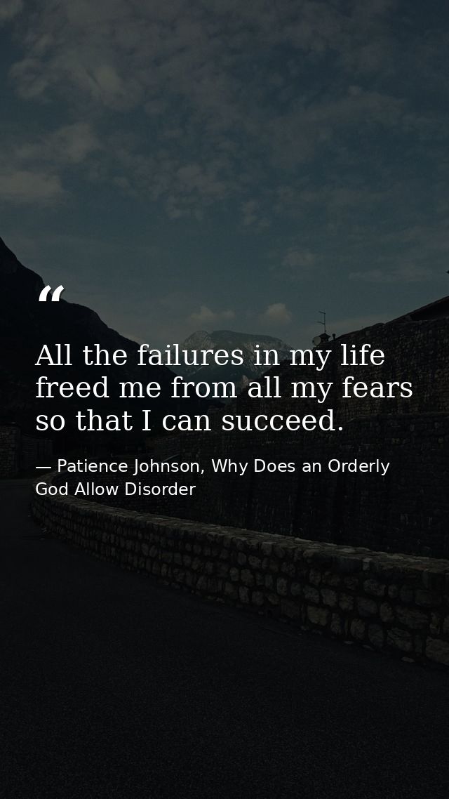 All the failures in my life freed me from all my fears so that I can succeed. — Patience Johnson, Why Does an Orderly God Allow Disorder