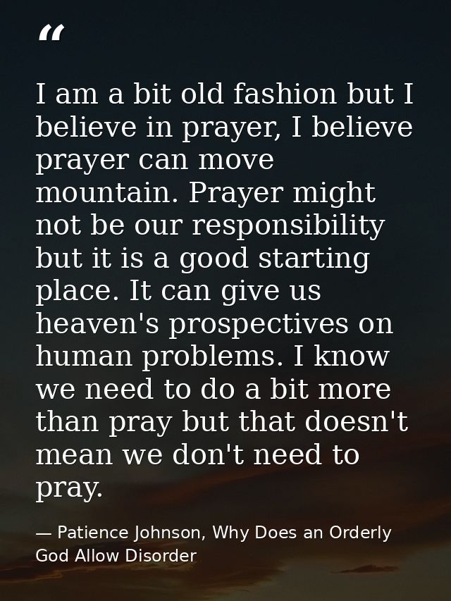 I am a bit old fashion but I believe in prayer, I believe prayer can move mountain. Prayer might not be our responsibili — Patience Johnson, Why Does an Orderly God Allow Disorder