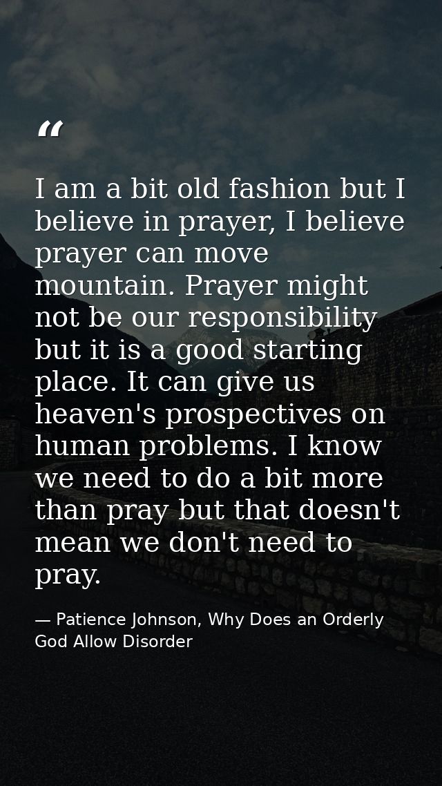 I am a bit old fashion but I believe in prayer, I believe prayer can move mountain. Prayer might not be our responsibili — Patience Johnson, Why Does an Orderly God Allow Disorder