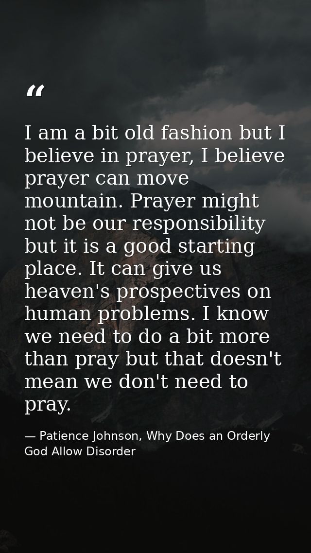 I am a bit old fashion but I believe in prayer, I believe prayer can move mountain. Prayer might not be our responsibili — Patience Johnson, Why Does an Orderly God Allow Disorder