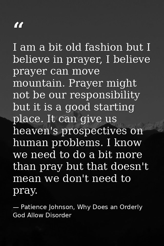 I am a bit old fashion but I believe in prayer, I believe prayer can move mountain. Prayer might not be our responsibili — Patience Johnson, Why Does an Orderly God Allow Disorder