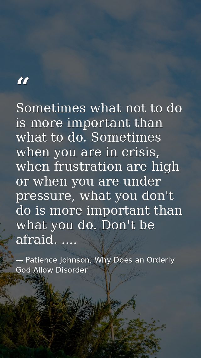 Sometimes what not to do is more important than what to do. Sometimes when you are in crisis, when frustration are high  — Patience Johnson, Why Does an Orderly God Allow Disorder