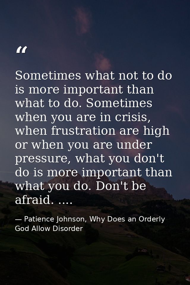 Sometimes what not to do is more important than what to do. Sometimes when you are in crisis, when frustration are high  — Patience Johnson, Why Does an Orderly God Allow Disorder