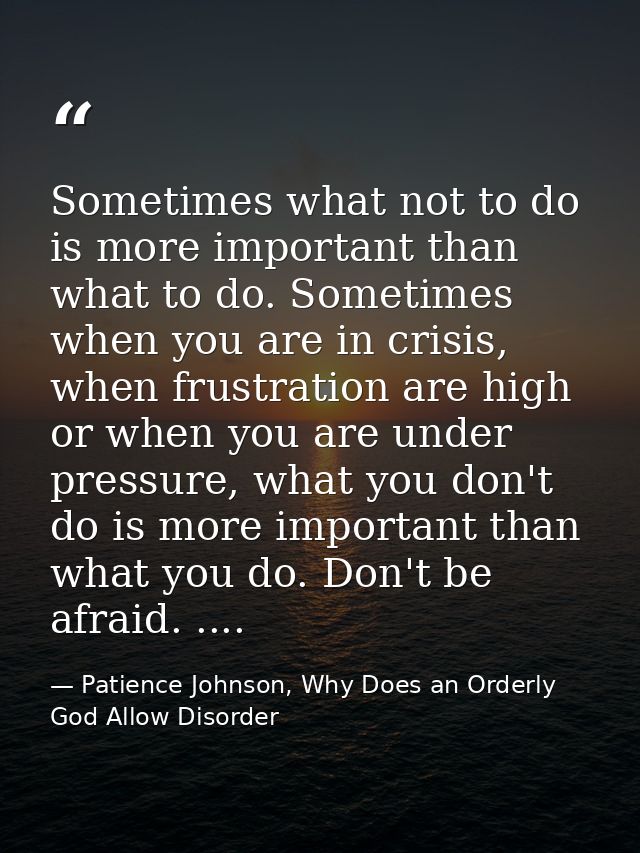 Sometimes what not to do is more important than what to do. Sometimes when you are in crisis, when frustration are high  — Patience Johnson, Why Does an Orderly God Allow Disorder