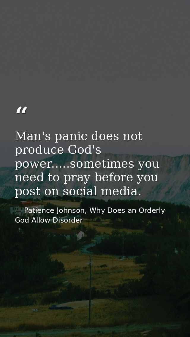 Man's panic does not produce God's power.....sometimes you need to pray before you post on social media. — Patience Johnson, Why Does an Orderly God Allow Disorder