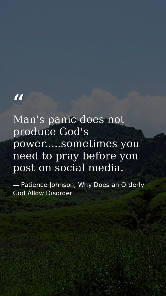 Man's panic does not produce God's power.....sometimes you need to pray before you post on social media. — Patience Johnson, Why Does an Orderly God Allow Disorder
