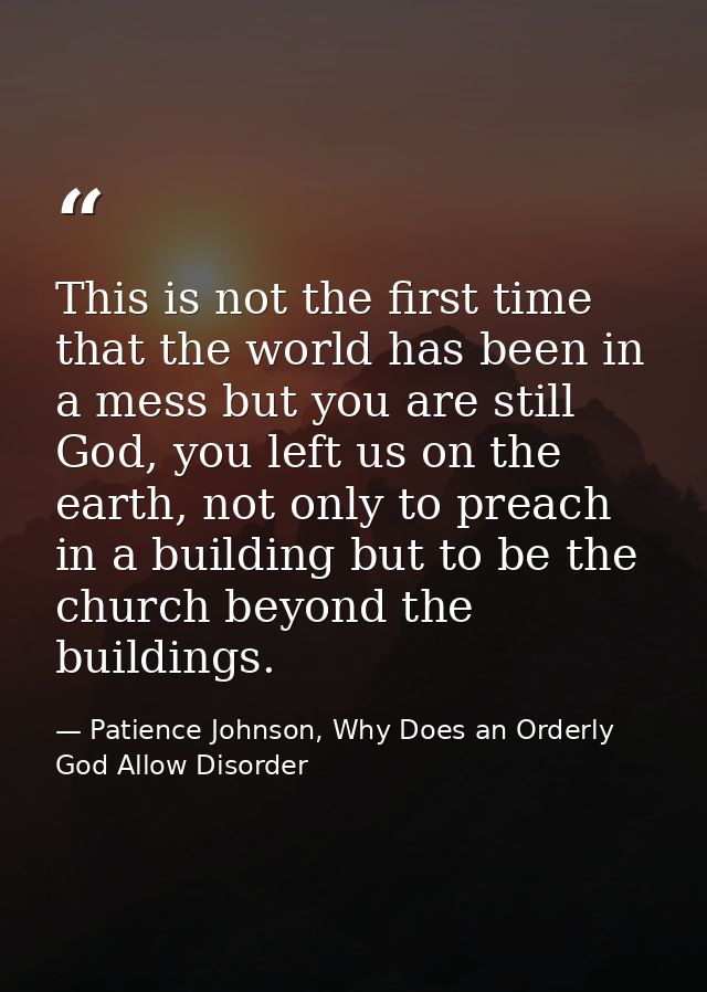 This is not the first time that the world has been in a mess but you are still God, you left us on the earth, not only t — Patience Johnson, Why Does an Orderly God Allow Disorder