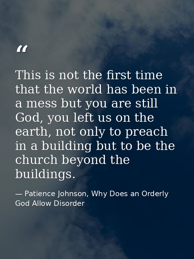 This is not the first time that the world has been in a mess but you are still God, you left us on the earth, not only t — Patience Johnson, Why Does an Orderly God Allow Disorder