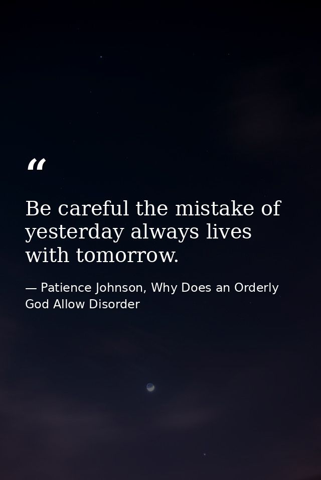 Be careful the mistake of yesterday always lives with tomorrow. — Patience Johnson, Why Does an Orderly God Allow Disorder